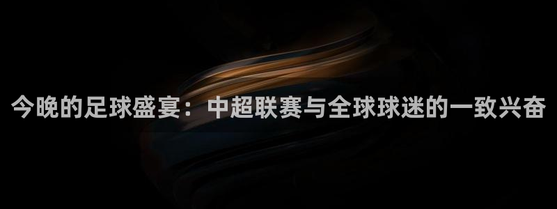  今晚的足球盛宴：中超联赛与全球球迷的一致兴奋