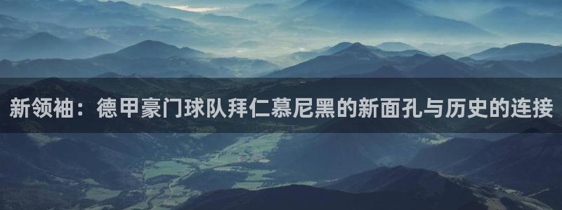 新领袖：德甲豪门球队拜仁慕尼黑的新面孔与历史的连接