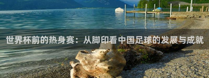 世界杯前的热身赛：从脚印看中国足球的发展与成就