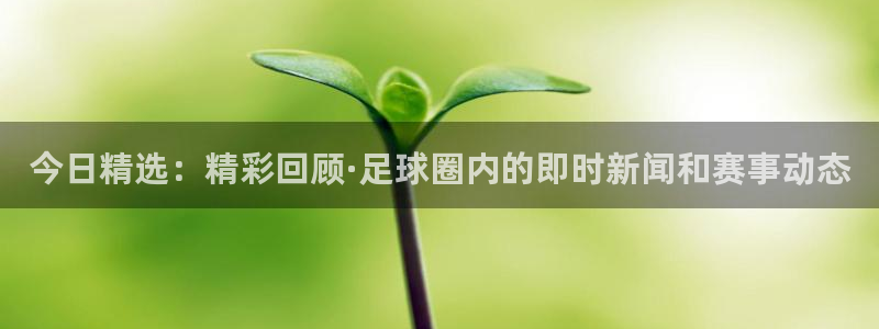 今日精选：精彩回顾·足球圈内的即时新闻和赛事动态