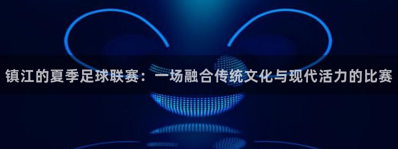 镇江的夏季足球联赛：一场融合传统文化与现代活力的比赛