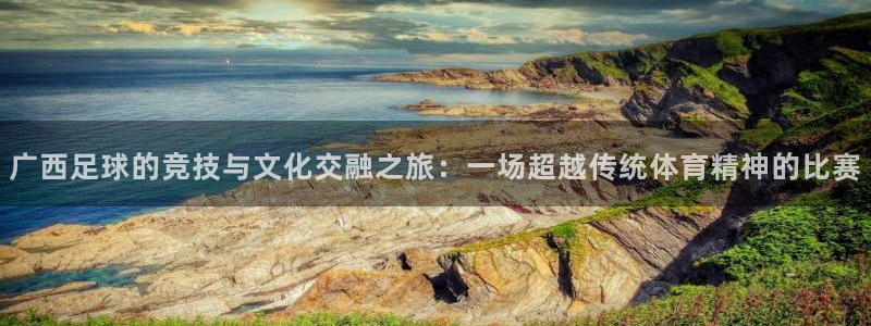 广西足球的竞技与文化交融之旅：一场超