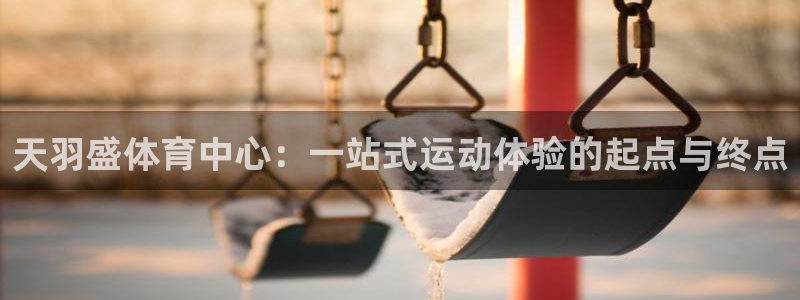 必威betway西汉姆联：天羽盛体育中心：一站式运动体验的起点与终点